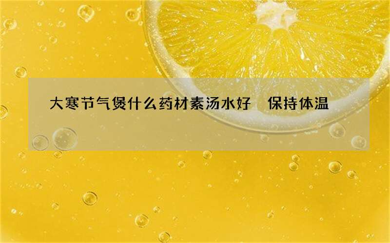 大寒节气煲什么药材素汤水好 保持体温